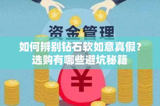 如何辨别钻石软如意真假？选购有哪些避坑秘籍